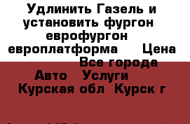 Удлинить Газель и установить фургон, еврофургон ( европлатформа ) › Цена ­ 30 000 - Все города Авто » Услуги   . Курская обл.,Курск г.